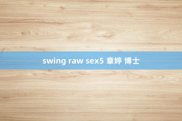 swing raw sex5 章婷 博士