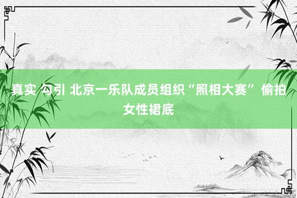 真实 勾引 北京一乐队成员组织“照相大赛” 偷拍女性裙底
