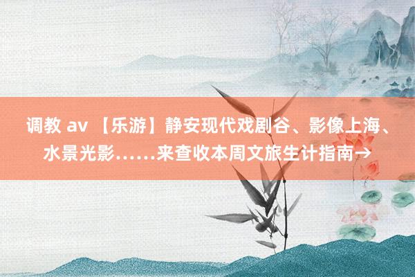 调教 av 【乐游】静安现代戏剧谷、影像上海、水景光影……来查收本周文旅生计指南→