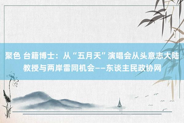 聚色 台籍博士：从“五月天”演唱会从头意志大陆教授与两岸雷同机会——东谈主民政协网
