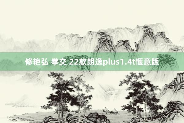 修艳弘 拳交 22款朗逸plus1.4t惬意版