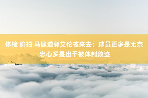 体检 偷拍 马健道郭艾伦被来去：球员更多是无奈 忠心多是出于被体制敛迹