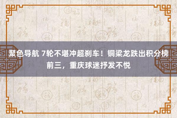 聚色导航 7轮不堪冲超刹车！铜梁龙跌出积分榜前三，重庆球迷抒发不悦