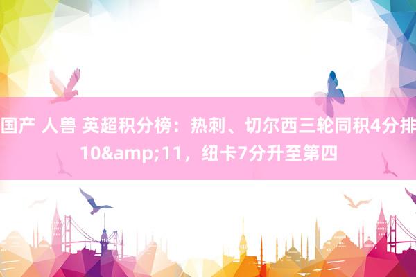 国产 人兽 英超积分榜：热刺、切尔西三轮同积4分排10&11，纽卡7分升至第四