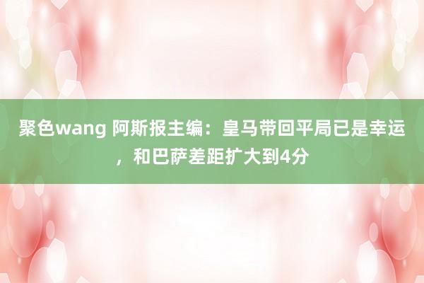聚色wang 阿斯报主编：皇马带回平局已是幸运，和巴萨差距扩大到4分