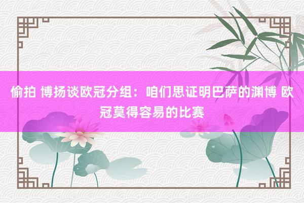 偷拍 博扬谈欧冠分组：咱们思证明巴萨的渊博 欧冠莫得容易的比赛