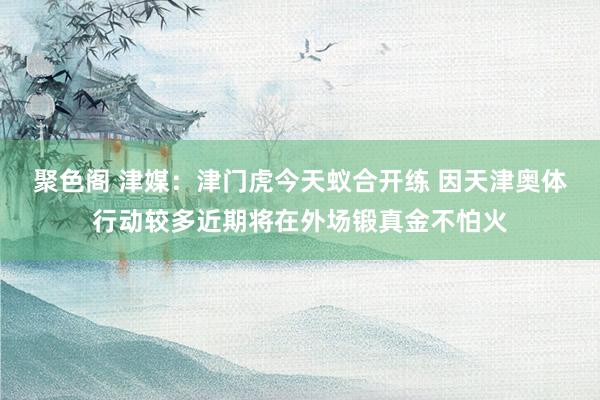 聚色阁 津媒：津门虎今天蚁合开练 因天津奥体行动较多近期将在外场锻真金不怕火