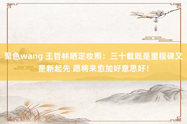 聚色wang 王哲林晒定妆照：三十载既是里程碑又是新起先 愿将来愈加好意思好！
