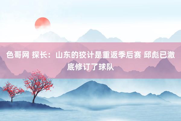色哥网 探长：山东的狡计是重返季后赛 邱彪已澈底修订了球队
