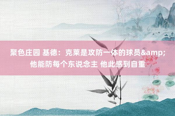 聚色庄园 基德：克莱是攻防一体的球员&他能防每个东说念主 他此感到自重