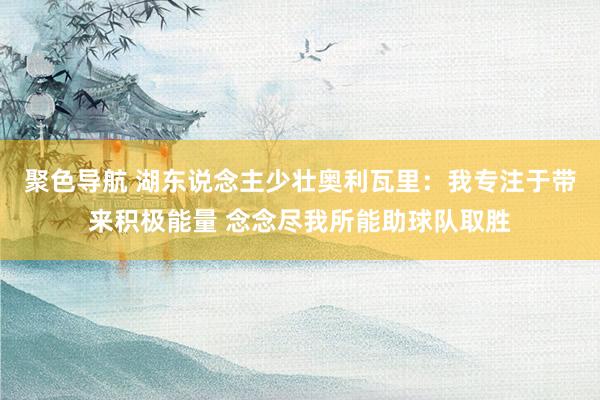聚色导航 湖东说念主少壮奥利瓦里：我专注于带来积极能量 念念尽我所能助球队取胜