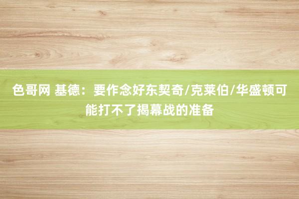 色哥网 基德：要作念好东契奇/克莱伯/华盛顿可能打不了揭幕战的准备