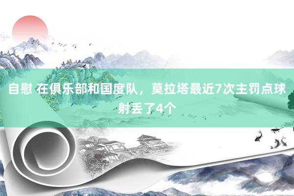 自慰 在俱乐部和国度队，莫拉塔最近7次主罚点球射丢了4个