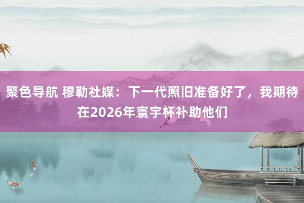 聚色导航 穆勒社媒：下一代照旧准备好了，我期待在2026年寰宇杯补助他们