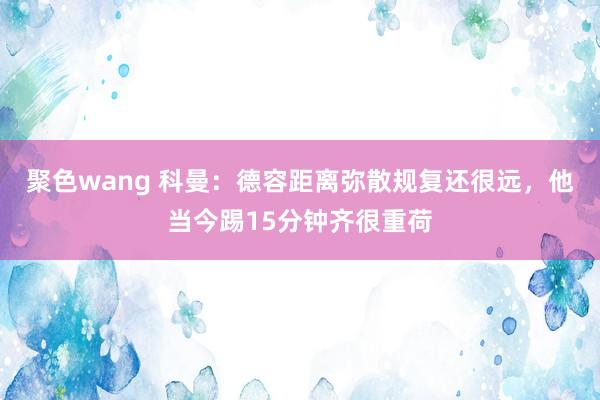 聚色wang 科曼：德容距离弥散规复还很远，他当今踢15分钟齐很重荷
