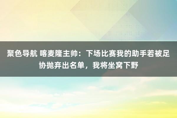 聚色导航 喀麦隆主帅：下场比赛我的助手若被足协抛弃出名单，我将坐窝下野