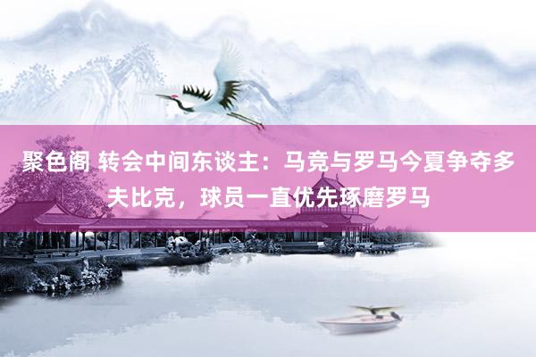 聚色阁 转会中间东谈主：马竞与罗马今夏争夺多夫比克，球员一直优先琢磨罗马