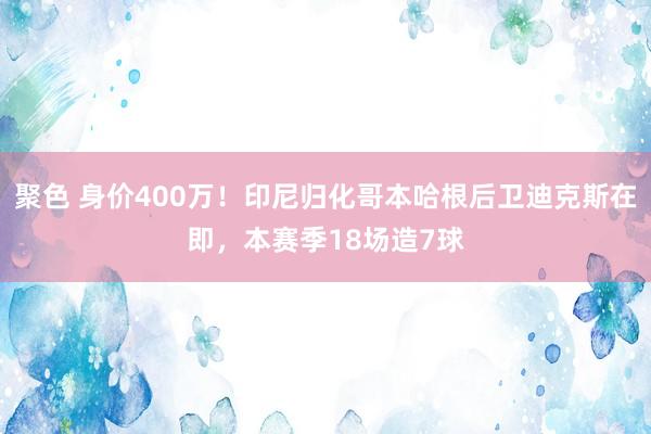 聚色 身价400万！印尼归化哥本哈根后卫迪克斯在即，本赛季18场造7球