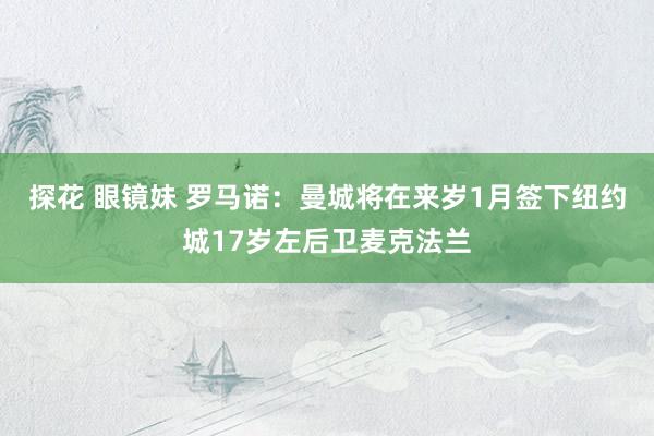 探花 眼镜妹 罗马诺：曼城将在来岁1月签下纽约城17岁左后卫麦克法兰