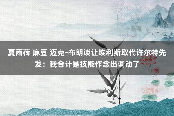 夏雨荷 麻豆 迈克-布朗谈让埃利斯取代许尔特先发：我合计是技能作念出调动了