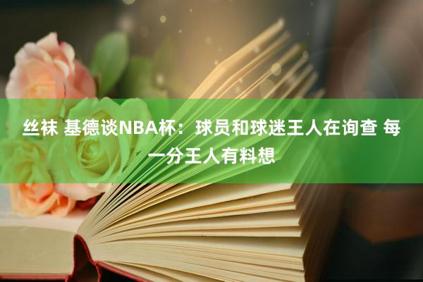 丝袜 基德谈NBA杯：球员和球迷王人在询查 每一分王人有料想