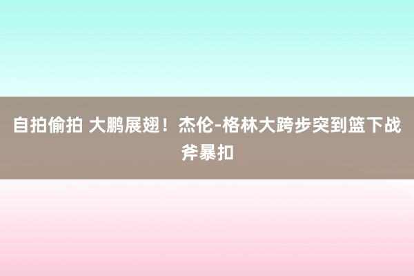 自拍偷拍 大鹏展翅！杰伦-格林大跨步突到篮下战斧暴扣