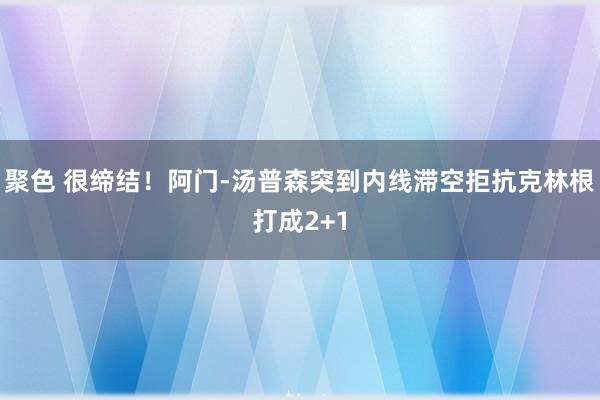 聚色 很缔结！阿门-汤普森突到内线滞空拒抗克林根打成2+1