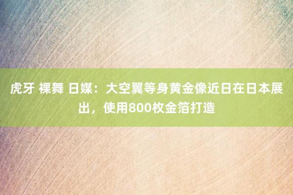 虎牙 裸舞 日媒：大空翼等身黄金像近日在日本展出，使用800枚金箔打造