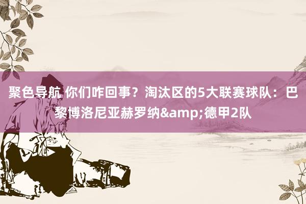 聚色导航 你们咋回事？淘汰区的5大联赛球队：巴黎博洛尼亚赫罗纳&德甲2队