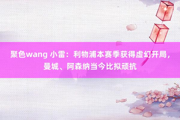 聚色wang 小雷：利物浦本赛季获得虚幻开局，曼城、阿森纳当今比拟顽抗