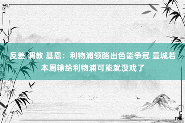 反差 调教 基恩：利物浦领路出色能争冠 曼城若本周输给利物浦可能就没戏了