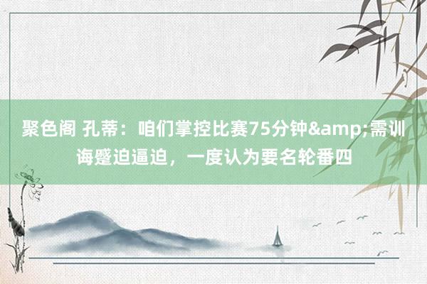 聚色阁 孔蒂：咱们掌控比赛75分钟&需训诲蹙迫逼迫，一度认为要名轮番四