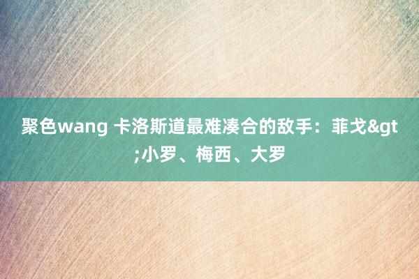 聚色wang 卡洛斯道最难凑合的敌手：菲戈>小罗、梅西、大罗
