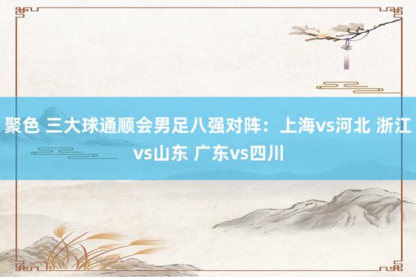 聚色 三大球通顺会男足八强对阵：上海vs河北 浙江vs山东 广东vs四川