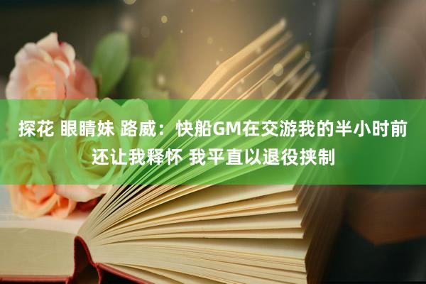 探花 眼睛妹 路威：快船GM在交游我的半小时前还让我释怀 我平直以退役挟制