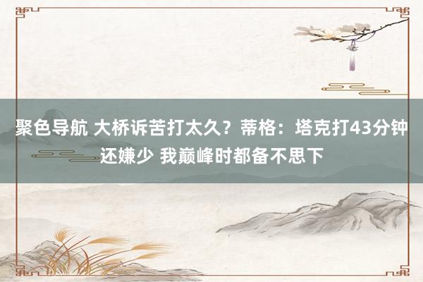 聚色导航 大桥诉苦打太久？蒂格：塔克打43分钟还嫌少 我巅峰时都备不思下