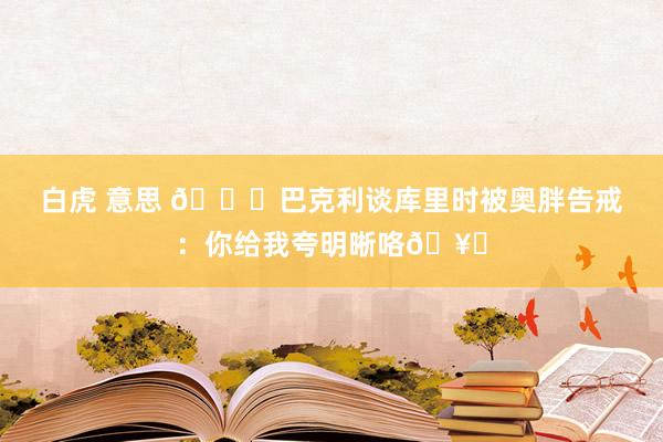 白虎 意思 😂巴克利谈库里时被奥胖告戒：你给我夸明晰咯🥊