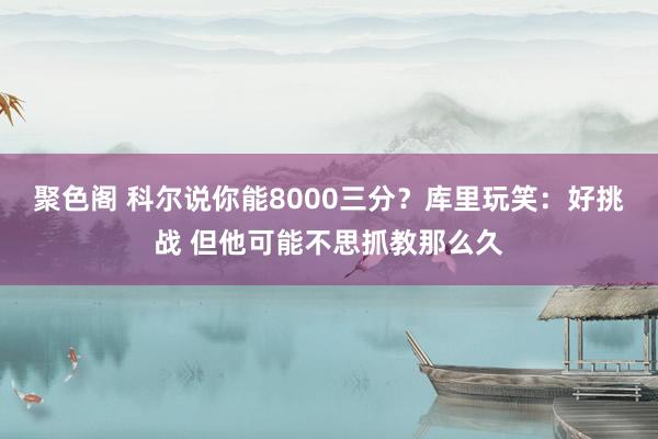 聚色阁 科尔说你能8000三分？库里玩笑：好挑战 但他可能不思抓教那么久