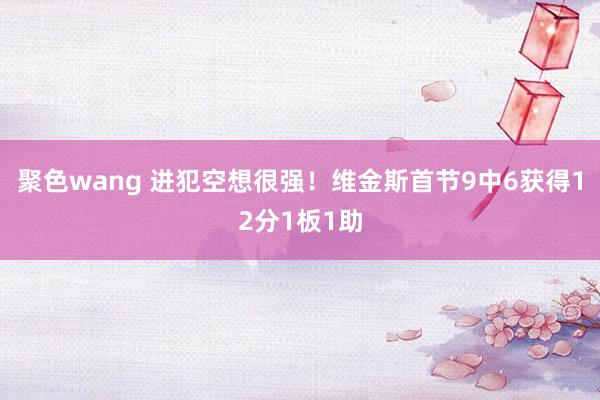 聚色wang 进犯空想很强！维金斯首节9中6获得12分1板1助