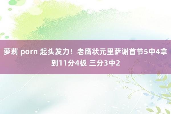 萝莉 porn 起头发力！老鹰状元里萨谢首节5中4拿到11分4板 三分3中2