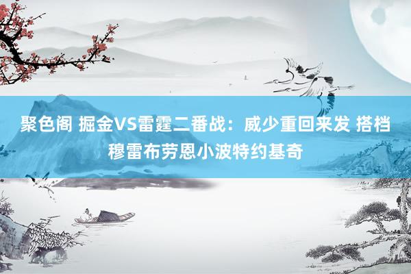 聚色阁 掘金VS雷霆二番战：威少重回来发 搭档穆雷布劳恩小波特约基奇