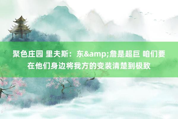 聚色庄园 里夫斯：东&詹是超巨 咱们要在他们身边将我方的变装清楚到极致