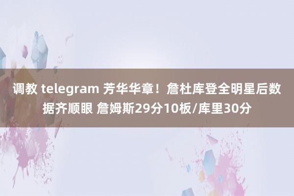 调教 telegram 芳华华章！詹杜库登全明星后数据齐顺眼 詹姆斯29分10板/库里30分
