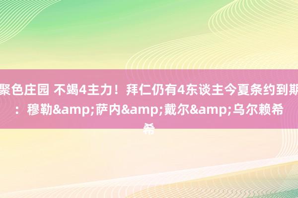聚色庄园 不竭4主力！拜仁仍有4东谈主今夏条约到期：穆勒&萨内&戴尔&乌尔赖希