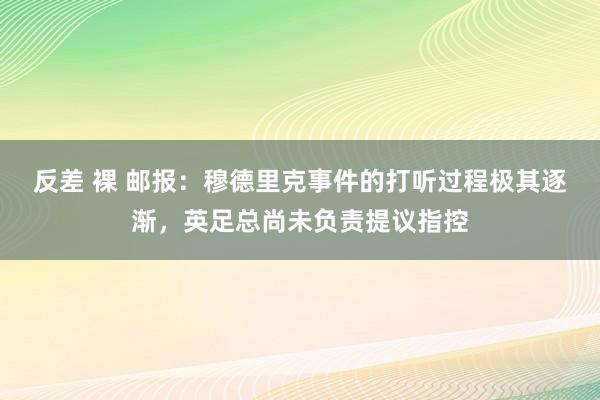 反差 裸 邮报：穆德里克事件的打听过程极其逐渐，英足总尚未负责提议指控