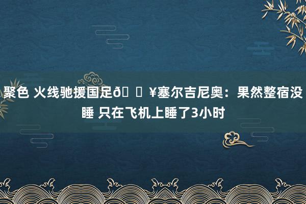 聚色 火线驰援国足🔥塞尔吉尼奥：果然整宿没睡 只在飞机上睡了3小时