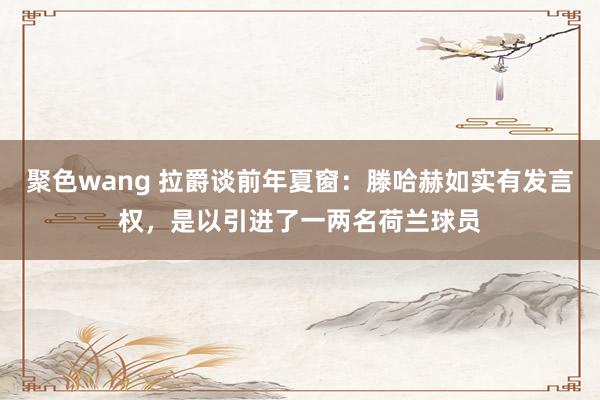 聚色wang 拉爵谈前年夏窗：滕哈赫如实有发言权，是以引进了一两名荷兰球员