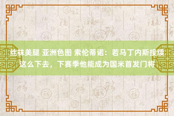 丝袜美腿 亚洲色图 索伦蒂诺：若马丁内斯接续这么下去，下赛季他能成为国米首发门将