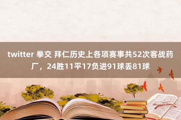 twitter 拳交 拜仁历史上各项赛事共52次客战药厂，24胜11平17负进91球丢81球