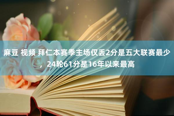 麻豆 视频 拜仁本赛季主场仅丢2分是五大联赛最少，24轮61分是16年以来最高